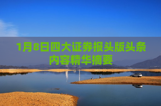 1月8日四大证券报头版头条内容精华摘要  第1张