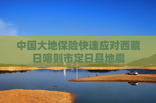 中国大地保险快速应对 *** 日喀则市定日县地震  第1张