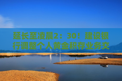 延长至凌晨2：30！建设银行调整个人黄金积存业务交易时间  第1张
