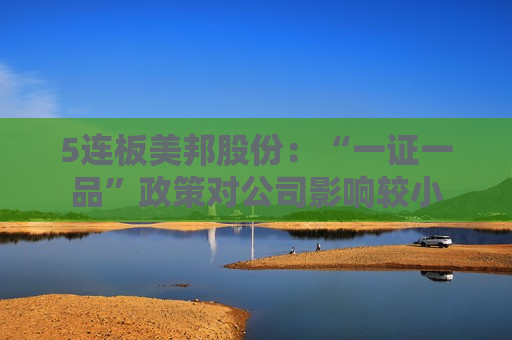 5连板美邦股份：“一证一品”政策对公司影响较小  第1张