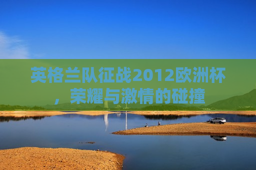 英格兰队征战2012欧洲杯，荣耀与 *** 的碰撞