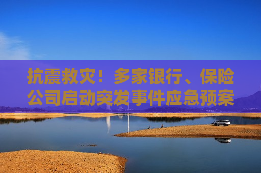 抗震救灾！多家银行、保险公司启动突发事件应急预案  第1张