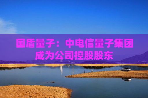 国盾量子：中电信量子集团成为公司控股股东  第1张