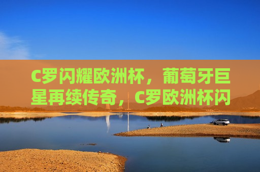 C罗闪耀欧洲杯，葡萄牙巨星再续传奇，C罗欧洲杯闪耀，葡萄牙巨星传奇延续，C罗闪耀欧洲杯，葡萄牙巨星传奇延续  第1张