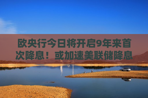欧央行今日将开启9年来首次降息！或加速美联储降息进程  第1张