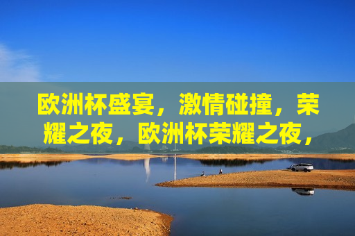 欧洲杯盛宴， *** 碰撞，荣耀之夜，欧洲杯荣耀之夜， *** 碰撞，决战荣耀，欧洲杯荣耀之夜，决战荣耀， *** 碰撞的盛宴  第1张