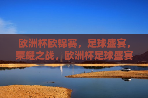 欧洲杯欧锦赛，足球盛宴，荣耀之战，欧洲杯足球盛宴，荣耀之战的序幕，欧洲杯足球盛宴，荣耀之战的序幕开启