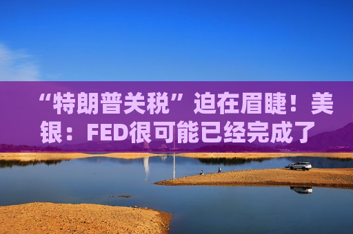 “特朗普关税”迫在眉睫！美银：FED很可能已经完成了“最后一降”  第1张