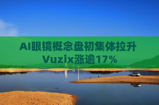 AI眼镜概念盘初集体拉升 Vuzix涨逾17%