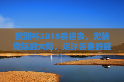 欧洲杯2016赛程表， *** 燃烧的大陆，足球盛宴的盛宴，欧洲杯2016赛程表，足球盛宴， *** 燃烧的大陆，欧洲杯2016赛程表，足球盛宴， *** 燃烧的大陆