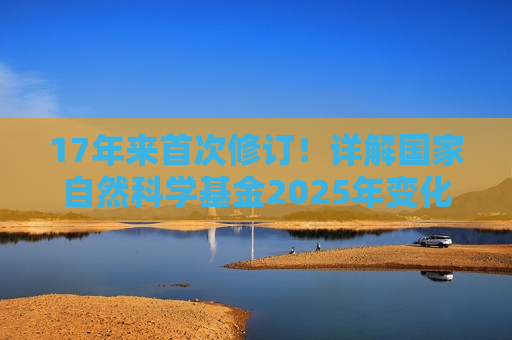 17年来首次修订！详解国家自然科学基金2025年变化