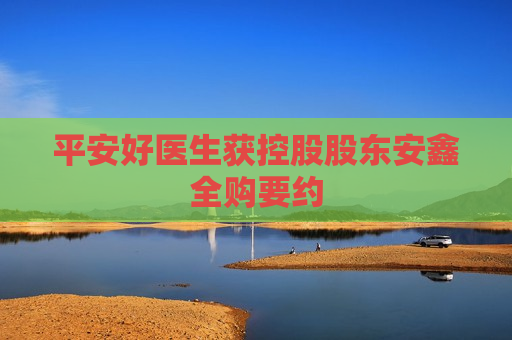 平安好医生获控股股东安鑫全购要约  第1张