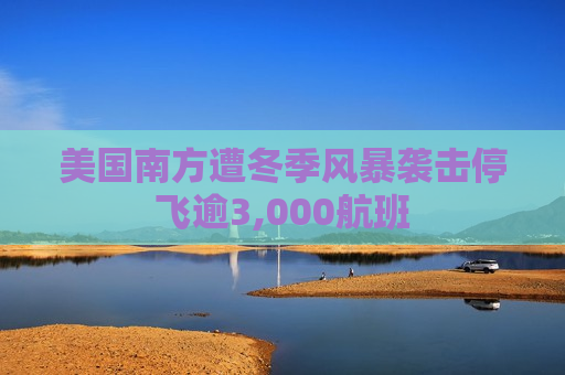 美国南方遭冬季风暴袭击停飞逾3,000航班