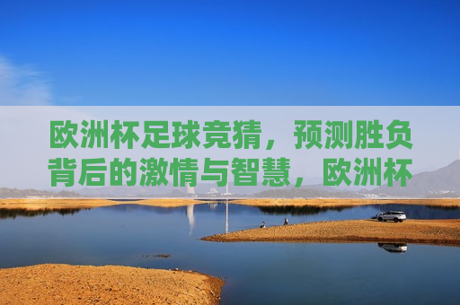 欧洲杯足球竞猜，预测胜负背后的 *** 与智慧，欧洲杯足球竞猜， *** 与智慧交织的胜负预测，欧洲杯足球竞猜， *** 与智慧交织的胜负预测