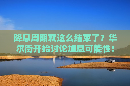 降息周期就这么结束了？华尔街开始讨论加息可能性！