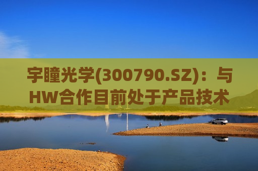 宇瞳光学(300790.SZ)：与HW合作目前处于产品技术打荷、送样评测阶段
