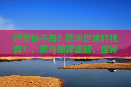 世界杯不再？欧洲足球的独舞？，欧洲足球崛起，世界杯边缘的挑战？