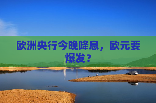 欧洲央行今晚降息，欧元要爆发？  第1张
