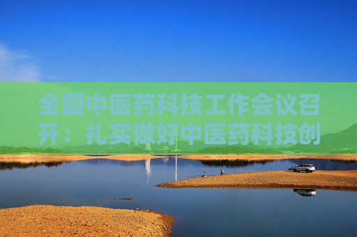 全国中医药科技工作会议召开：扎实做好中医药科技创新重点工作  第1张