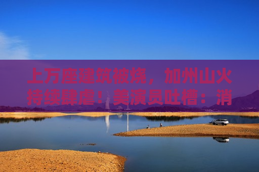 上万座建筑被烧，加州山火持续肆虐！美演员吐槽：消防员倒是跑挺快！拜登发声