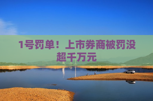 1号罚单！上市券商被罚没超千万元  第1张