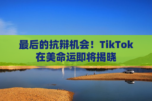 最后的抗辩机会！TikTok在美命运即将揭晓  第1张