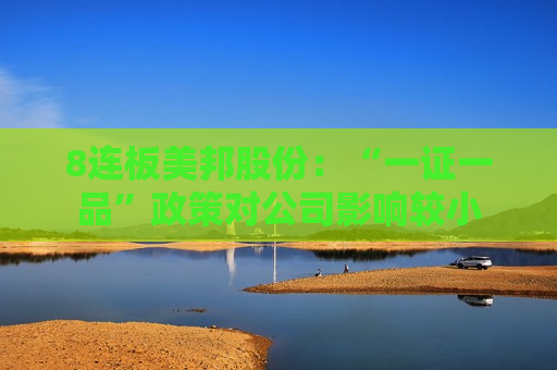 8连板美邦股份：“一证一品”政策对公司影响较小