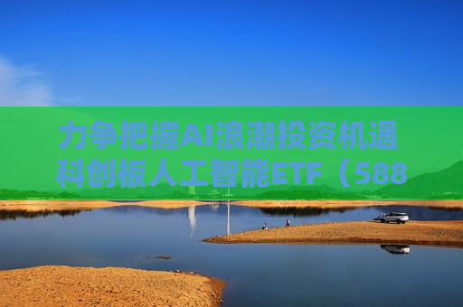 力争把握AI浪潮投资机遇 科创板人工智能ETF（588930）今起上市