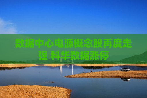 数据中心电源概念股再度走强 科华数据涨停  第1张