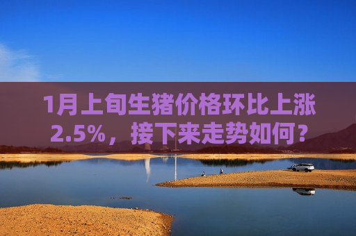 1月上旬生猪价格环比上涨2.5%，接下来走势如何？