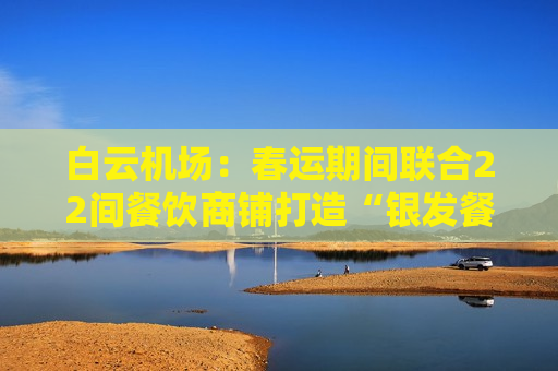 白云机场：春运期间联合22间餐饮商铺打造“银发餐桌”  第1张