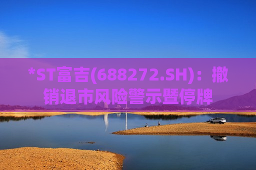 *ST富吉(688272.SH)：撤销退市风险警示暨停牌