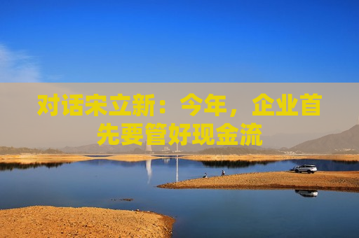 对话宋立新：今年，企业首先要管好现金流