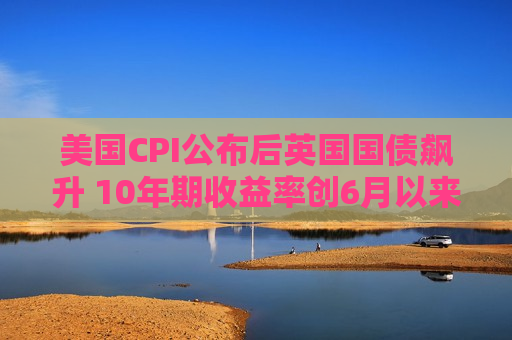 美国CPI公布后英国国债飙升 10年期收益率创6月以来更大跌幅