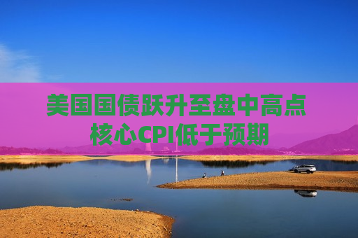 美国国债跃升至盘中高点 核心CPI低于预期
