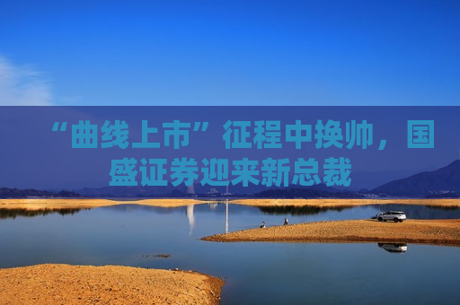 “曲线上市”征程中换帅，国盛证券迎来新总裁  第1张