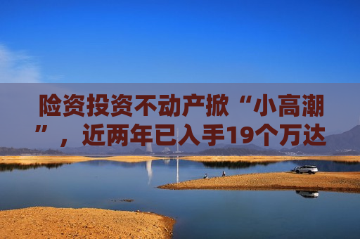 险资投资不动产掀“小 *** ”，近两年已入手19个万达广场项目
