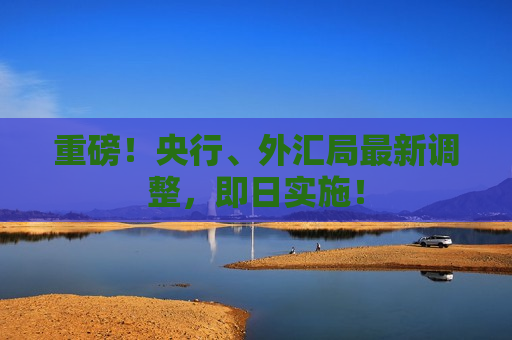 重磅！央行、外汇局最新调整，即日实施！