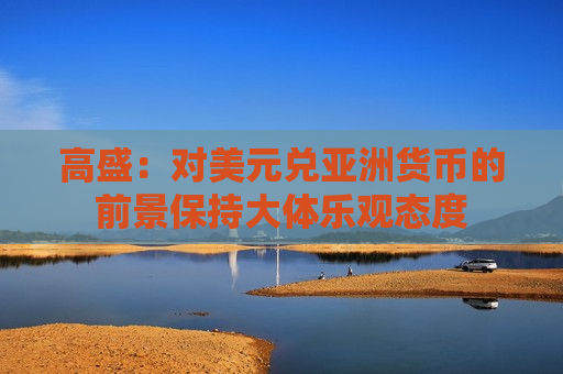 高盛：对美元兑亚洲货币的前景保持大体乐观态度  第1张