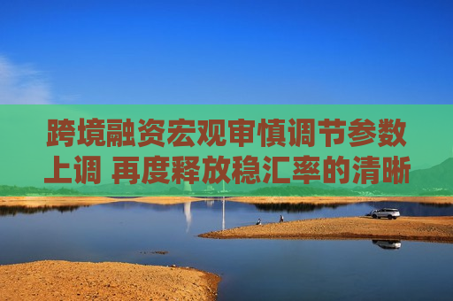 跨境融资宏观审慎调节参数上调 再度释放稳汇率的清晰政策信号