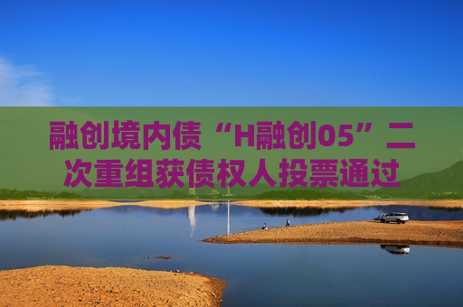 融创境内债“H融创05”二次重组获债权人投票通过