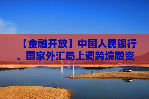 【金融开放】中国人民银行、国家外汇局上调跨境融资宏观审慎调节参数