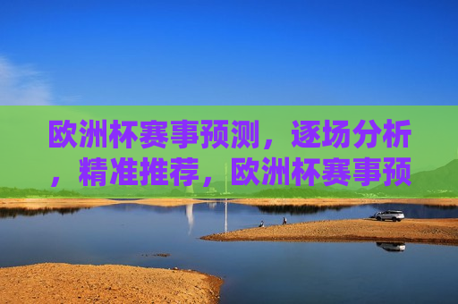 欧洲杯赛事预测，逐场分析，精准推荐，欧洲杯赛事预测与精准推荐