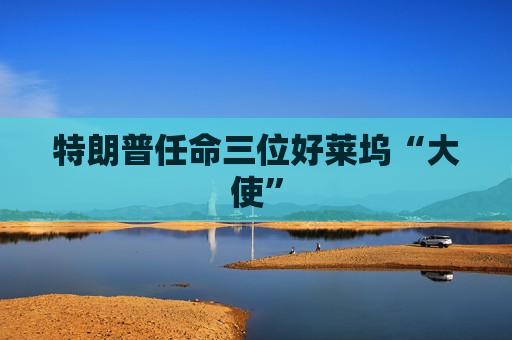 特朗普任命三位好莱坞“大使”