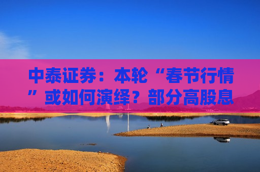 中泰证券：本轮“春节行情”或如何演绎？部分高股息配置价值或提升  第1张