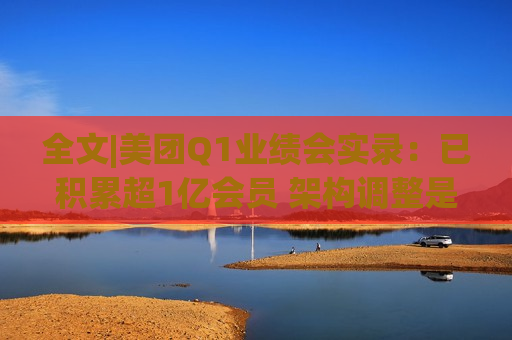 全文|美团Q1业绩会实录：已积累超1亿会员 架构调整是为支持核心本地商业