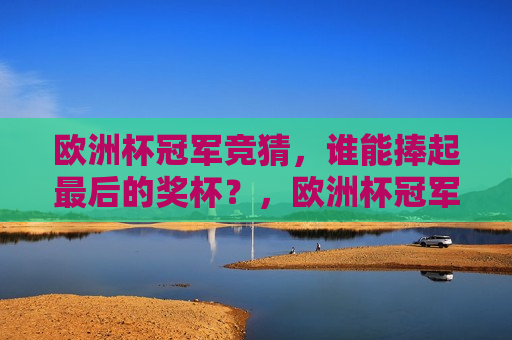 欧洲杯冠军竞猜，谁能捧起最后的奖杯？，欧洲杯冠军猜想，谁能问鼎最后的荣耀？，欧洲杯冠军猜想，谁将问鼎最后的荣耀？