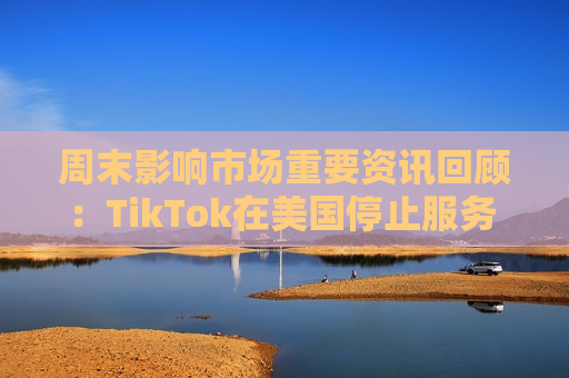 周末影响市场重要资讯回顾：TikTok在美国停止服务 8部门部署汽车以旧换新工作