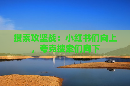 搜索攻坚战：小红书们向上，夸克搜索们向下