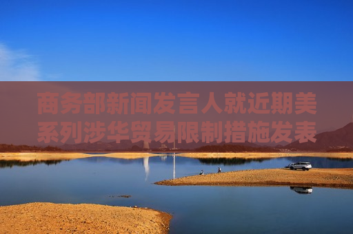 商务部新闻发言人就近期美系列涉华贸易限制措施发表谈话